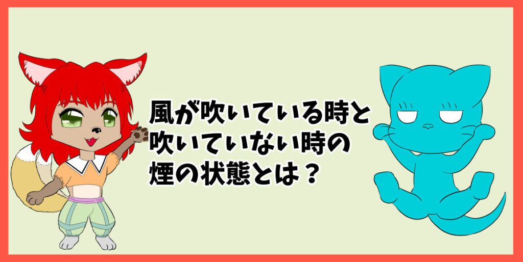 風が吹いているときと吹いていないときの煙の状態とは？